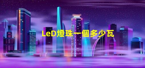 LeD燈珠一個多少瓦 LED燈珠回收